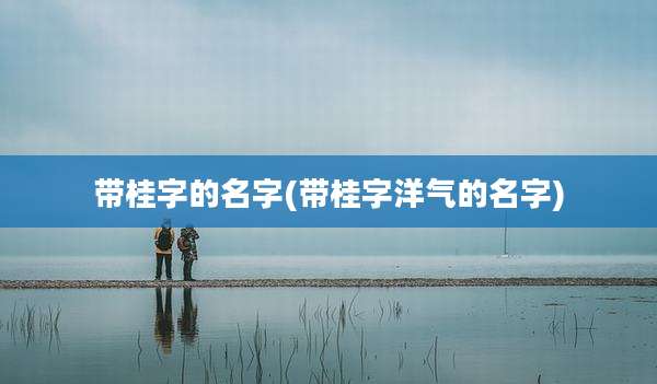 带桂字的名字(带桂字洋气的名字)