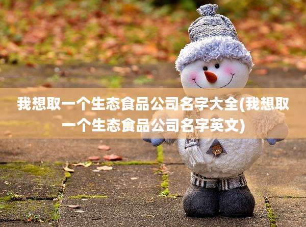 我想取一个生态食品公司名字大全(我想取一个生态食品公司名字英文)