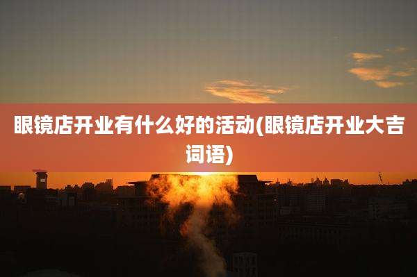 眼镜店开业有什么好的活动(眼镜店开业大吉词语)