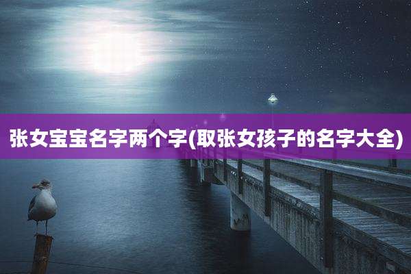 张女宝宝名字两个字(取张女孩子的名字大全)
