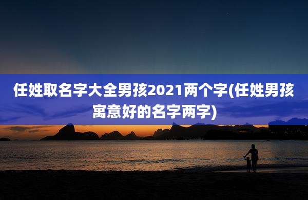 任姓取名字大全男孩2021两个字(任姓男孩寓意好的名字两字)