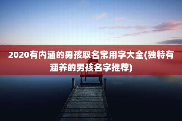 2020有内涵的男孩取名常用字大全(独特有涵养的男孩名字推荐)