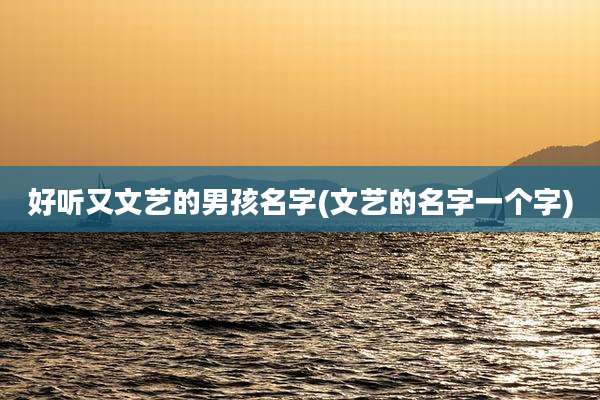 好听又文艺的男孩名字(文艺的名字一个字)