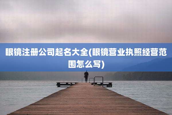 眼镜注册公司起名大全(眼镜营业执照经营范围怎么写)