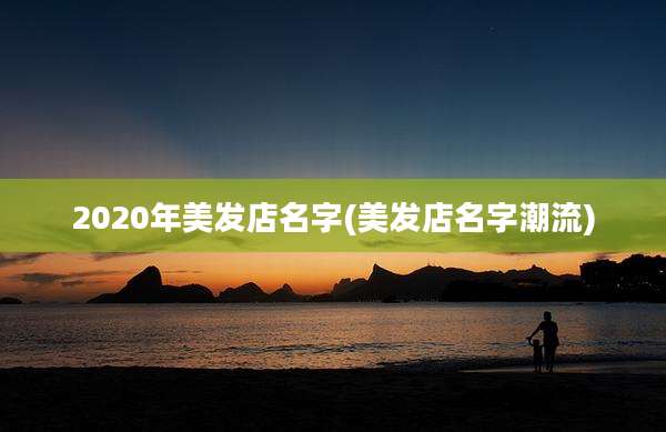 2020年美发店名字(美发店名字潮流)