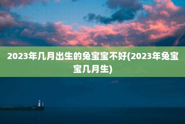 2023年几月出生的兔宝宝不好(2023年兔宝宝几月生)