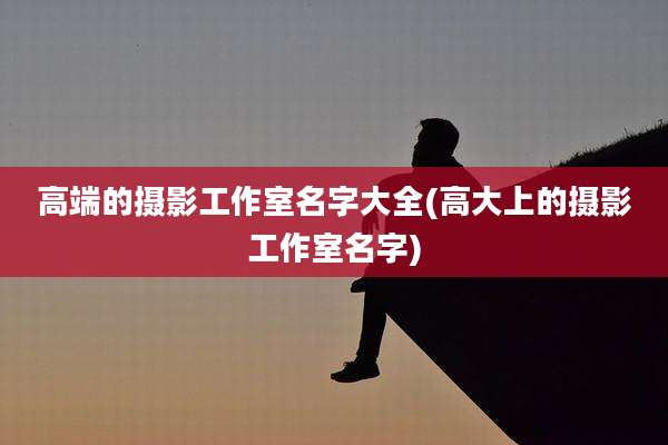 高端的摄影工作室名字大全(高大上的摄影工作室名字)