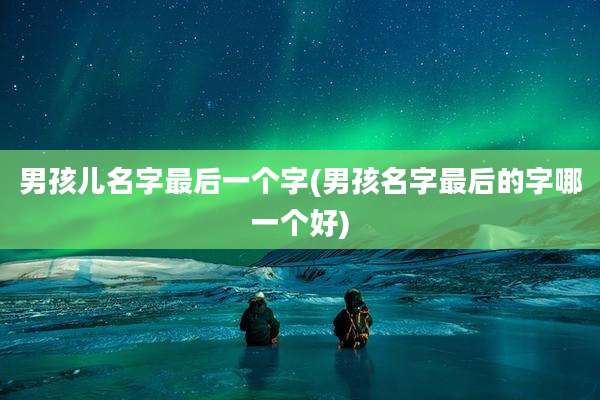 男孩儿名字最后一个字(男孩名字最后的字哪一个好)