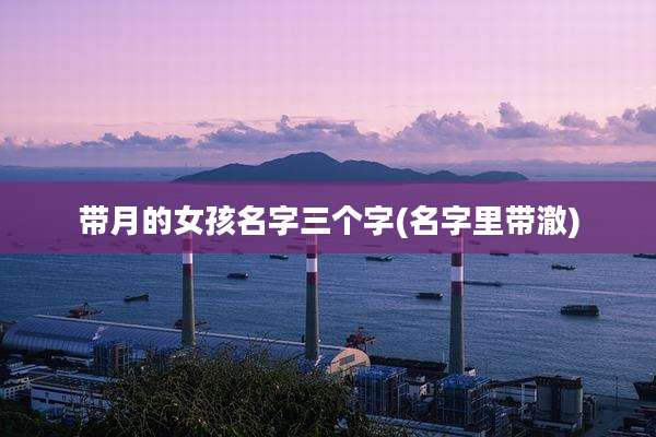 带月的女孩名字三个字(名字里带澈)