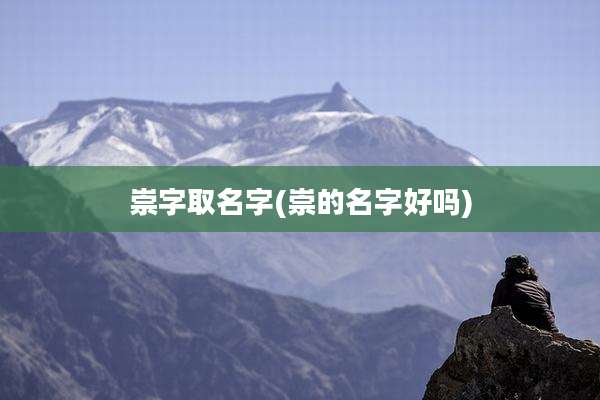 崇字取名字(崇的名字好吗)