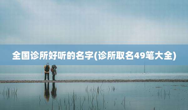 全国诊所好听的名字(诊所取名49笔大全)