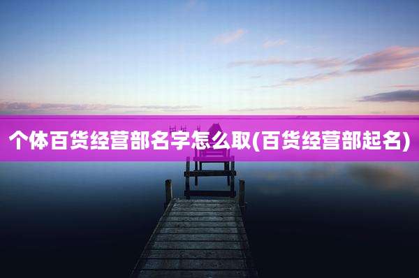个体百货经营部名字怎么取(百货经营部起名)