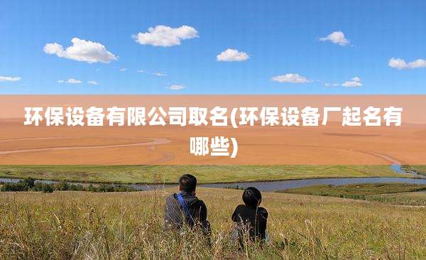 环保设备有限公司取名(环保设备厂起名有哪些)