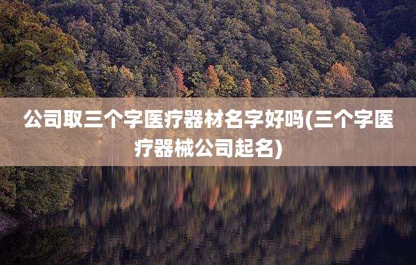 公司取三个字医疗器材名字好吗(三个字医疗器械公司起名)