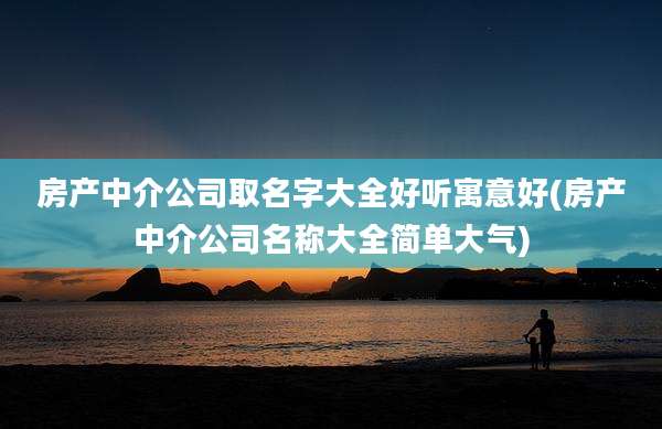 房产中介公司取名字大全好听寓意好(房产中介公司名称大全简单大气)