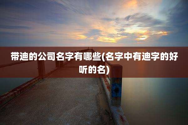 带迪的公司名字有哪些(名字中有迪字的好听的名)