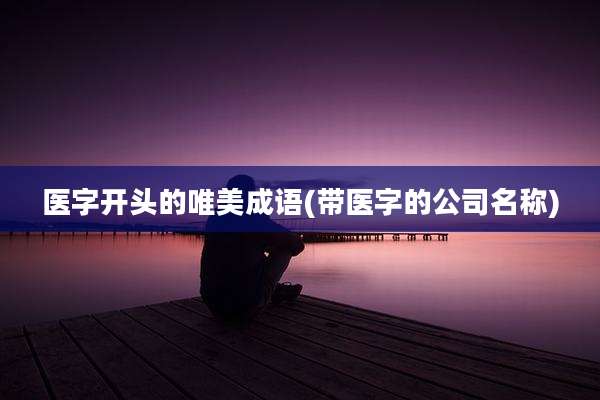 医字开头的唯美成语(带医字的公司名称)