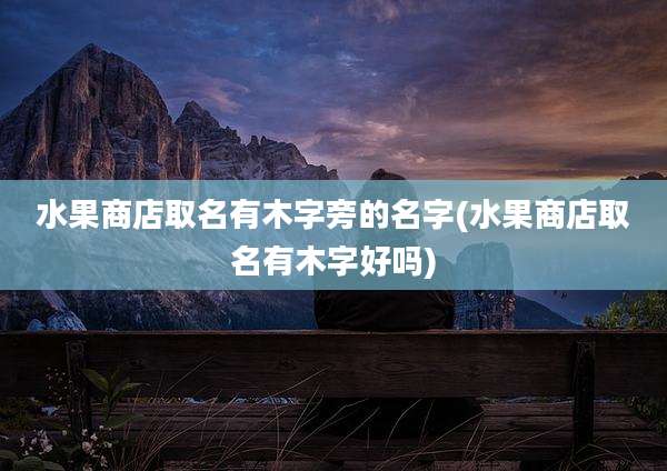 水果商店取名有木字旁的名字(水果商店取名有木字好吗)
