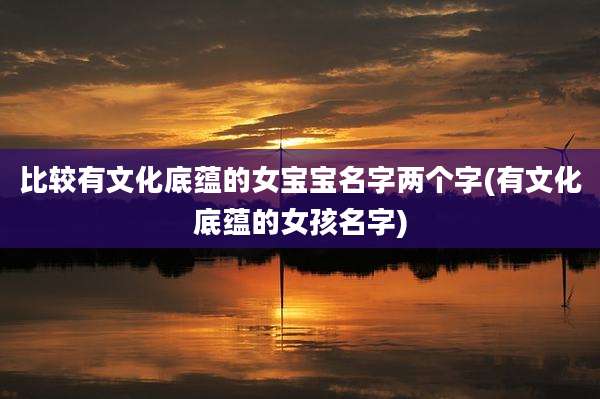 比较有文化底蕴的女宝宝名字两个字(有文化底蕴的女孩名字)