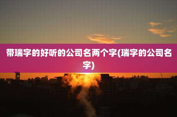 带瑞字的好听的公司名两个字(瑞字的公司名字)