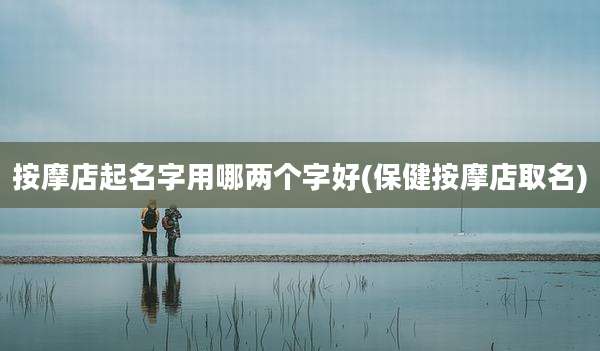 按摩店起名字用哪两个字好(保健按摩店取名)
