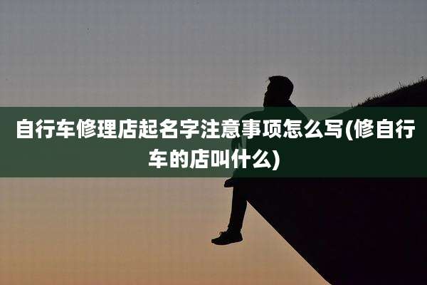 自行车修理店起名字注意事项怎么写(修自行车的店叫什么)