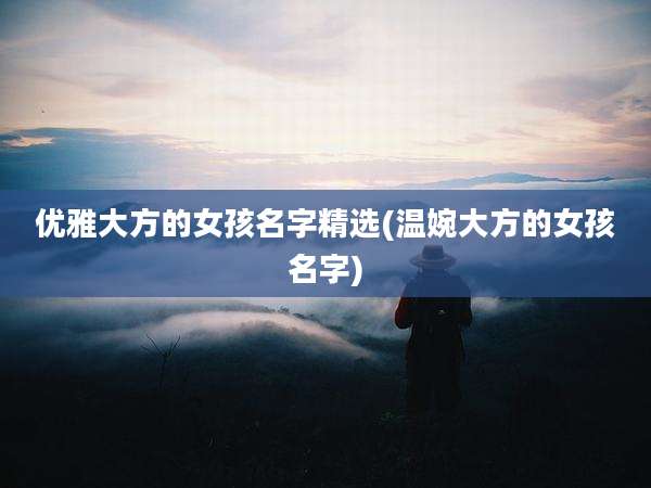 优雅大方的女孩名字精选(温婉大方的女孩名字)