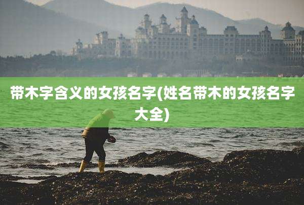 带木字含义的女孩名字(姓名带木的女孩名字大全)