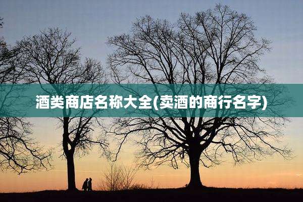 酒类商店名称大全(卖酒的商行名字)