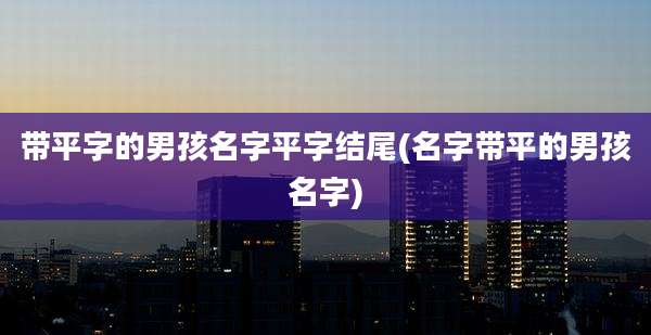 带平字的男孩名字平字结尾(名字带平的男孩名字)