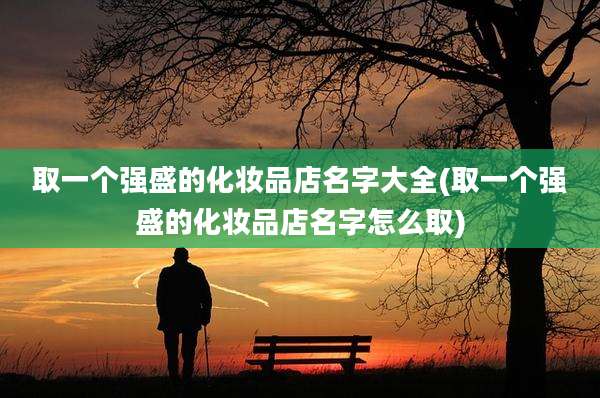 取一个强盛的化妆品店名字大全(取一个强盛的化妆品店名字怎么取)