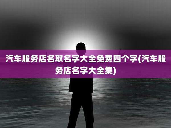 汽车服务店名取名字大全免费四个字(汽车服务店名字大全集)