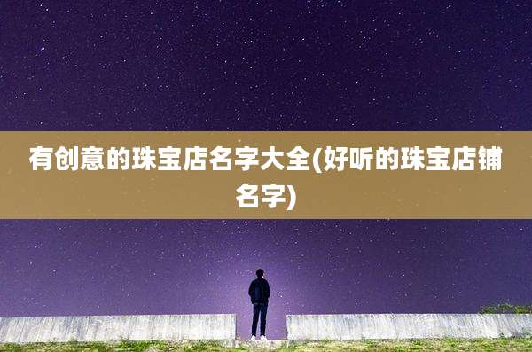 有创意的珠宝店名字大全(好听的珠宝店铺名字)