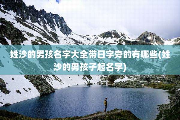 姓沙的男孩名字大全带日字旁的有哪些(姓沙的男孩子起名字)