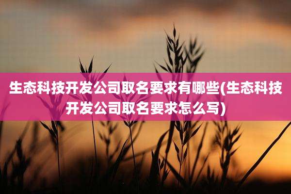 生态科技开发公司取名要求有哪些(生态科技开发公司取名要求怎么写)
