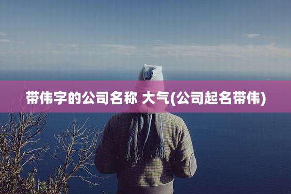 带伟字的公司名称 大气(公司起名带伟)