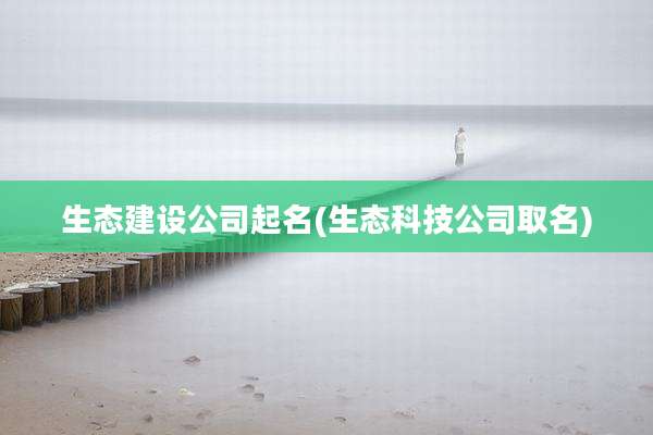 生态建设公司起名(生态科技公司取名)