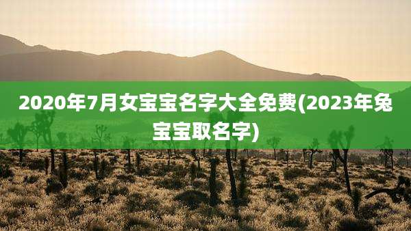 2020年7月女宝宝名字大全免费(2023年兔宝宝取名字)