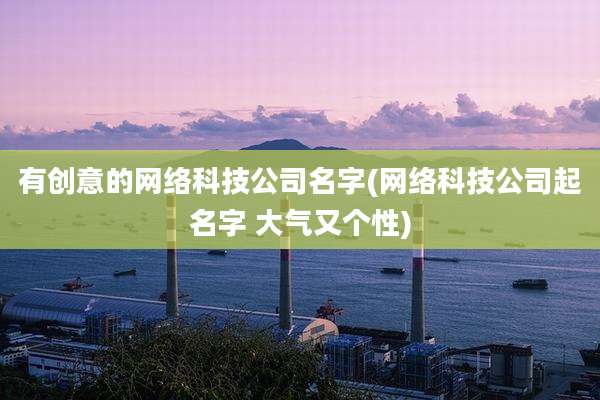 有创意的网络科技公司名字(网络科技公司起名字 大气又个性)