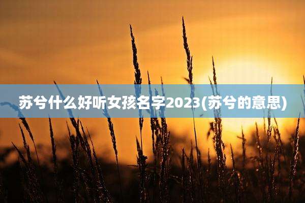 苏兮什么好听女孩名字2023(苏兮的意思)