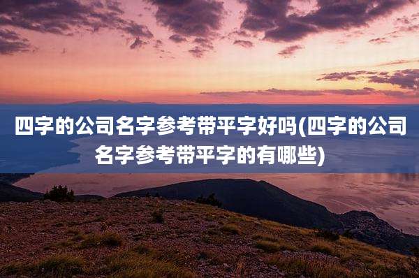 四字的公司名字参考带平字好吗(四字的公司名字参考带平字的有哪些)