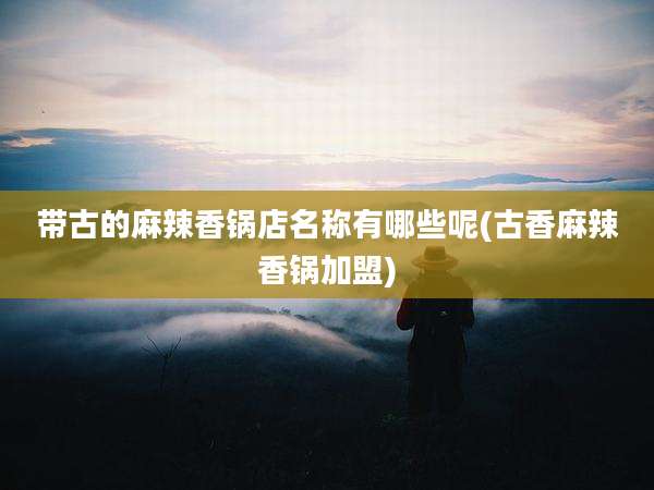 带古的麻辣香锅店名称有哪些呢(古香麻辣香锅加盟)