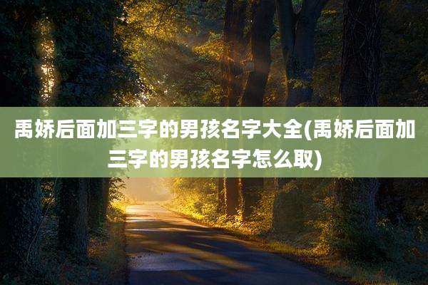 禹娇后面加三字的男孩名字大全(禹娇后面加三字的男孩名字怎么取)