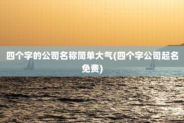 四个字的公司名称简单大气(四个字公司起名免费)