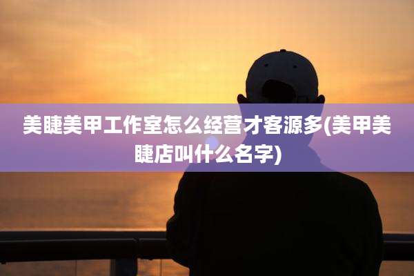 美睫美甲工作室怎么经营才客源多(美甲美睫店叫什么名字)