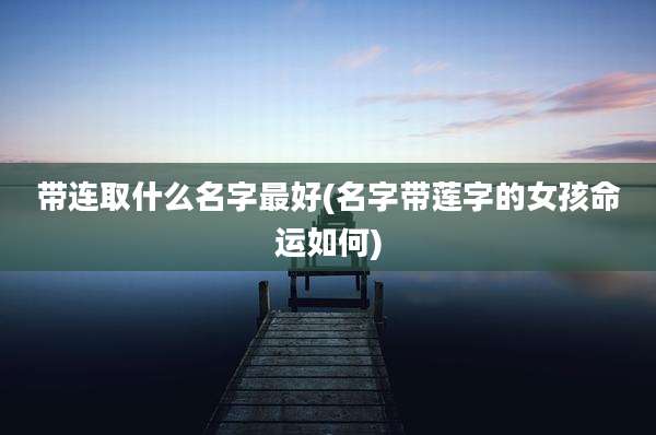 带连取什么名字最好(名字带莲字的女孩命运如何)