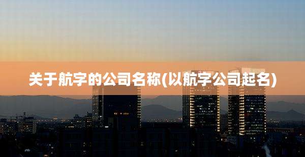 关于航字的公司名称(以航字公司起名)