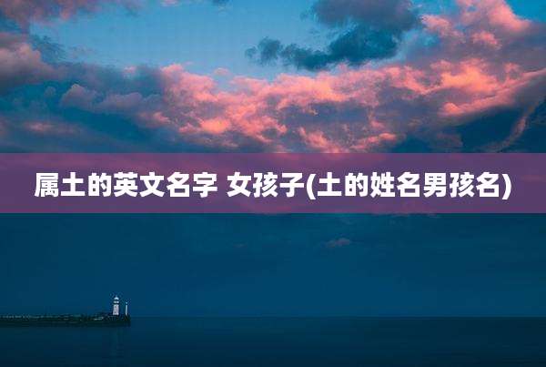 属土的英文名字 女孩子(土的姓名男孩名)