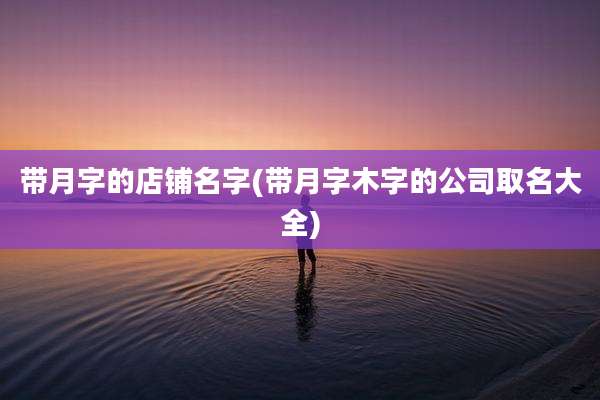 带月字的店铺名字(带月字木字的公司取名大全)