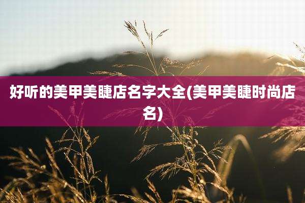 好听的美甲美睫店名字大全(美甲美睫时尚店名)